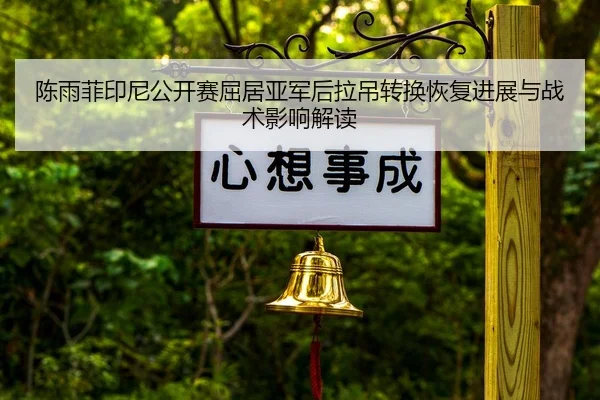 陈雨菲印尼公开赛屈居亚军后拉吊转换恢复进展与战术影响解读