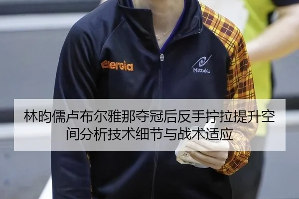 林昀儒卢布尔雅那夺冠后反手拧拉提升空间分析技术细节与战术适应