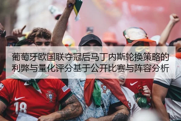 葡萄牙欧国联夺冠后马丁内斯轮换策略的利弊与量化评分基于公开比赛与阵容分析