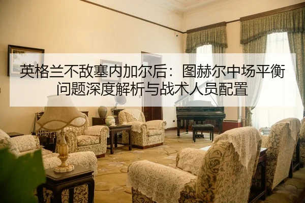 英格兰不敌塞内加尔后：图赫尔中场平衡问题深度解析与战术人员配置